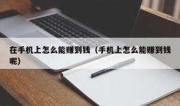 在手机上怎么能赚到钱（手机上怎么能赚到钱呢）