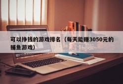 可以挣钱的游戏排名（每天能赚3050元的捕鱼游戏）