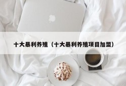 十大暴利养殖（十大暴利养殖项目加盟）