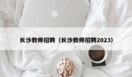 长沙教师招聘（长沙教师招聘2023）