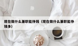 现在做什么兼职能挣钱（现在做什么兼职能挣钱多）