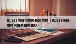 五八58同城招聘网最新招聘（五八58同城招聘网最新招聘兼职）