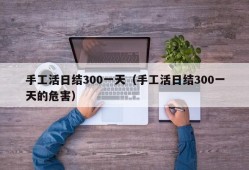 手工活日结300一天（手工活日结300一天的危害）