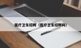 医疗卫生招聘（医疗卫生招聘网）