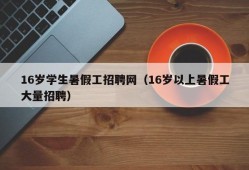 16岁学生暑假工招聘网（16岁以上暑假工大量招聘）