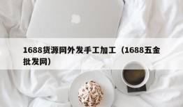 1688货源网外发手工加工（1688五金批发网）