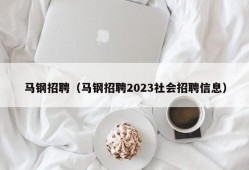 马钢招聘（马钢招聘2023社会招聘信息）