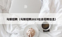 马钢招聘（马钢招聘2023社会招聘信息）