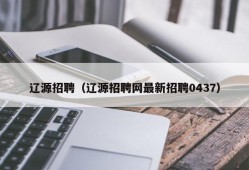 辽源招聘（辽源招聘网最新招聘0437）