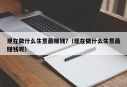 现在做什么生意最赚钱?（现在做什么生意最赚钱呢）