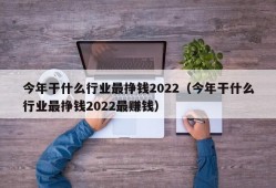 今年干什么行业最挣钱2022（今年干什么行业最挣钱2022最赚钱）