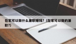 在家可以做什么兼职赚钱?（在家可以做的兼职?）