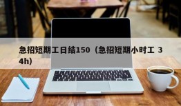 急招短期工日结150（急招短期小时工 34h）