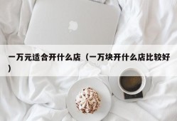 一万元适合开什么店（一万块开什么店比较好）