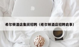 希尔顿酒店集团招聘（希尔顿酒店招聘启事）