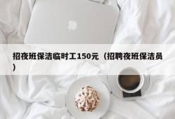 招夜班保洁临时工150元（招聘夜班保洁员）