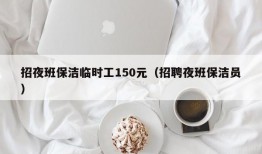 招夜班保洁临时工150元（招聘夜班保洁员）