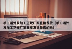 手工活外发加工正规厂家直接发货（手工活外发加工正规厂家直接发货是真的吗）