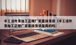 手工活外发加工正规厂家直接发货（手工活外发加工正规厂家直接发货是真的吗）