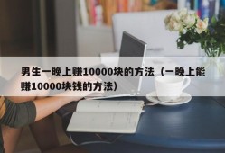 男生一晚上赚10000块的方法（一晚上能赚10000块钱的方法）