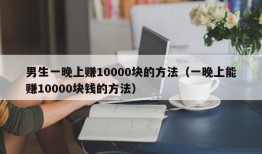 男生一晚上赚10000块的方法（一晚上能赚10000块钱的方法）