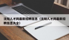 沈阳人才网最新招聘信息（沈阳人才网最新招聘信息大全）