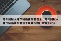 苏州园区人才市场最新招聘信息（苏州园区人才市场最新招聘信息现场招聘旺墩路2月9）