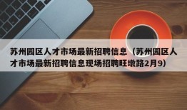 苏州园区人才市场最新招聘信息（苏州园区人才市场最新招聘信息现场招聘旺墩路2月9）