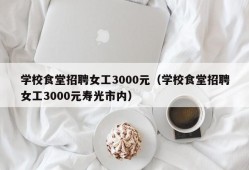 学校食堂招聘女工3000元（学校食堂招聘女工3000元寿光市内）