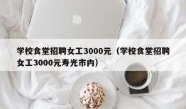 学校食堂招聘女工3000元（学校食堂招聘女工3000元寿光市内）