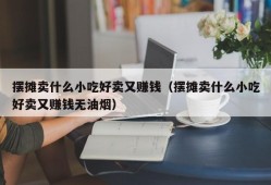 摆摊卖什么小吃好卖又赚钱（摆摊卖什么小吃好卖又赚钱无油烟）