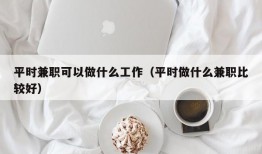 平时兼职可以做什么工作（平时做什么兼职比较好）