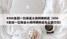 4500急招一位接送小孩阿姨附近（4500急招一位接送小孩阿姨附近办公室打扫）