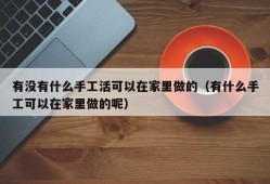 有没有什么手工活可以在家里做的（有什么手工可以在家里做的呢）