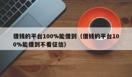 借钱的平台100%能借到（借钱的平台100%能借到不看征信）