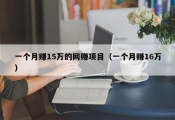 一个月赚15万的网赚项目（一个月赚16万）