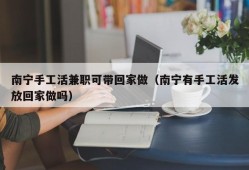 南宁手工活兼职可带回家做（南宁有手工活发放回家做吗）