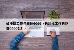 长沙找工作包吃住6000（长沙找工作包吃住6000公厂）