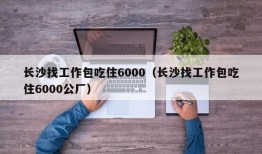 长沙找工作包吃住6000（长沙找工作包吃住6000公厂）