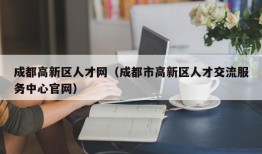 成都高新区人才网（成都市高新区人才交流服务中心官网）