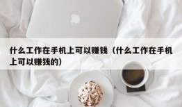 什么工作在手机上可以赚钱（什么工作在手机上可以赚钱的）