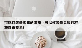 可以打装备卖钱的游戏（可以打装备卖钱的游戏自由交易）