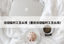 日结临时工怎么找（重庆日结临时工怎么找）