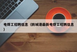 电焊工招聘信息（防城港最新电焊工招聘信息）