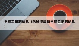 电焊工招聘信息（防城港最新电焊工招聘信息）