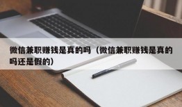 微信兼职赚钱是真的吗（微信兼职赚钱是真的吗还是假的）