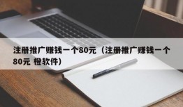 注册推广赚钱一个80元（注册推广赚钱一个80元 橙软件）