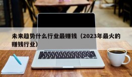 未来趋势什么行业最赚钱（2023年最火的赚钱行业）