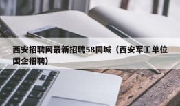 西安招聘网最新招聘58同城（西安军工单位国企招聘）