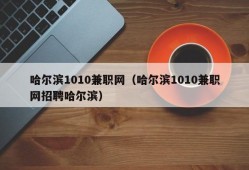 哈尔滨1010兼职网（哈尔滨1010兼职网招聘哈尔滨）